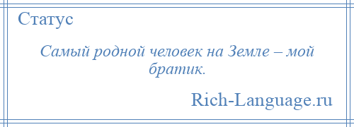 
    Самый родной человек на Земле – мой братик.