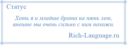 
    Хоть я и младше брата на пять лет, внешне мы очень сильно с ним похожи.