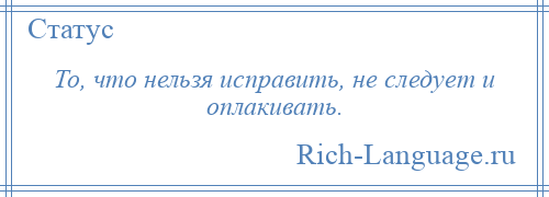 
    То, что нельзя исправить, не следует и оплакивать.