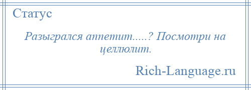 
    Разыгрался аппетит.....? Посмотри на целлюлит.