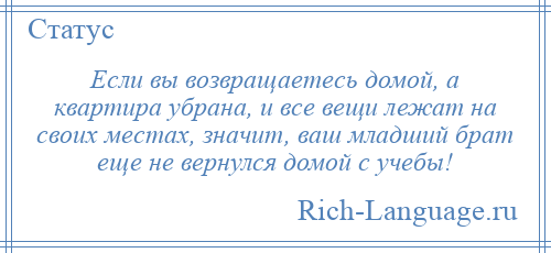 
    Если вы возвращаетесь домой, а квартира убрана, и все вещи лежат на своих местах, значит, ваш младший брат еще не вернулся домой с учебы!