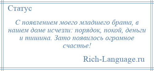 
    С появлением моего младшего брата, в нашем доме исчезли: порядок, покой, деньги и тишина. Зато появилось огромное счастье!