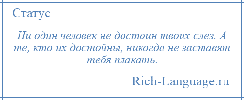 
    Ни один человек не достоин твоих слез. А те, кто их достойны, никогда не заставят тебя плакать.