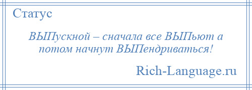 
    ВЫПускной – сначала все ВЫПьют а потом начнут ВЫПендриваться!