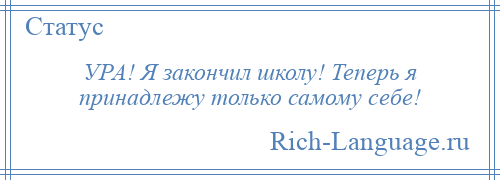 
    УРА! Я закончил школу! Теперь я принадлежу только самому себе!