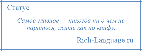 
    Самое главное — никогда ни о чем не париться, жить как по кайфу.