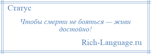 
    Чтобы смерти не бояться — живи достойно!