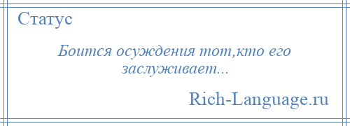 
    Боится осуждения тот,кто его заслуживает...