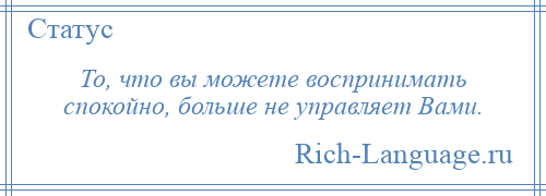 
    То, что вы можете воспринимать спокойно, больше не управляет Вами.