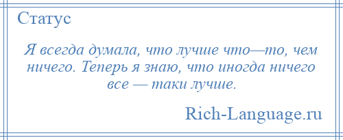 
    Я всегда думала, что лучше что—то, чем ничего. Теперь я знаю, что иногда ничего все — таки лучше.