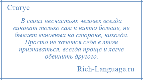 
    В своих несчастьях человек всегда виноват только сам и никто больше, не бывает виновных на стороне, никогда. Просто не хочется себе в этом признаваться, всегда проще и легче обвинить другого.