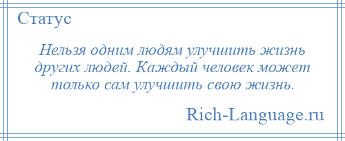 
    Нельзя одним людям улучшить жизнь других людей. Каждый человек может только сам улучшить свою жизнь.