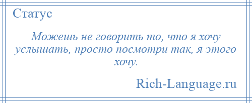 
    Можешь не говорить то, что я хочу услышать, просто посмотри так, я этого хочу.