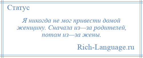 
    Я никогда не мог привести домой женщину. Сначала из—за родителей, потом из—за жены.