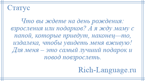 
    Что вы ждете на день рождения: взросления или подарков? А я жду маму с папой, которые приедут, наконец—то, издалека, чтобы увидеть меня вживую! Для меня – это самый лучший подарок и повод повзрослеть.