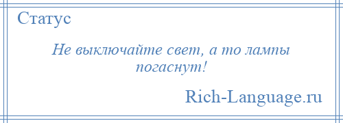 
    Не выключайте свет, а то лампы погаснут!