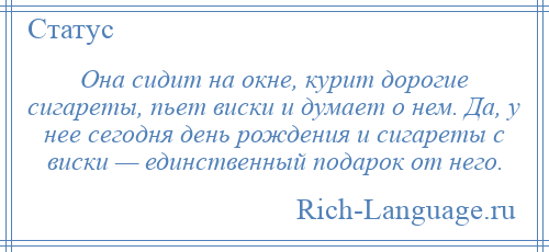 
    Она сидит на окне, курит дорогие сигареты, пьет виски и думает о нем. Да, у нее сегодня день рождения и сигареты с виски — единственный подарок от него.