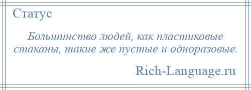 
    Большинство людей, как пластиковые стаканы, такие же пустые и одноразовые.