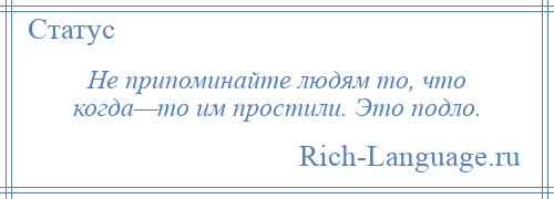 
    Не припоминайте людям то, что когда—то им простили. Это подло.