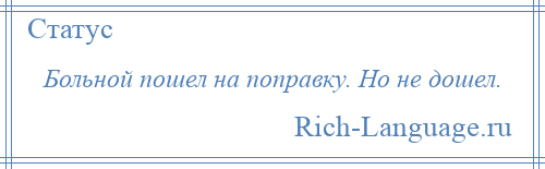 
    Больной пошел на поправку. Но не дошел.