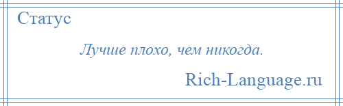 
    Лучше плохо, чем никогда.