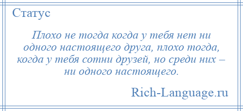 
    Плохо не тогда когда у тебя нет ни одного настоящего друга, плохо тогда, когда у тебя сотни друзей, но среди них – ни одного настоящего.