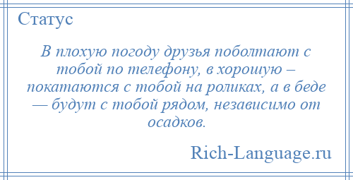 
    В плохую погоду друзья поболтают с тобой по телефону, в хорошую – покатаются с тобой на роликах, а в беде — будут с тобой рядом, независимо от осадков.
