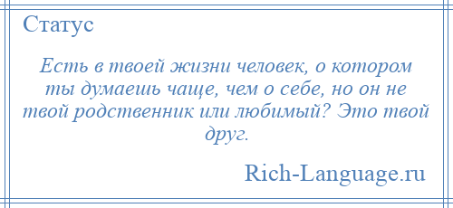 
    Есть в твоей жизни человек, о котором ты думаешь чаще, чем о себе, но он не твой родственник или любимый? Это твой друг.