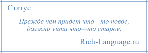 
    Прежде чем придет что—то новое, должно уйти что—то старое.