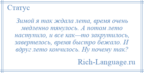 
    Зимой я так ждала лета, время очень медленно тянулось. А потом лето наступило, и все как—то закрутилось, завертелось, время быстро бежало. И вдруг лето кончилось. Ну почему так?