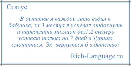 
    В детстве я каждое лето ездил к бабушке, за 3 месяца я успевал отдохнуть и переделать миллион дел! А теперь успеваю только на 7 дней в Турцию смотаться. Эх, вернуться б в детство!