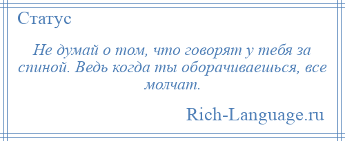
    Не думай о том, что говорят у тебя за спиной. Ведь когда ты оборачиваешься, все молчат.