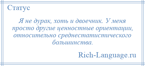 
    Я не дурак, хоть и двоечник. У меня просто другие ценностные ориентации, относительно среднестатистического большинства.