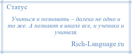 
    Учиться и познавать – далеко не одно и то же. А познают в школе все, и ученики и учителя.