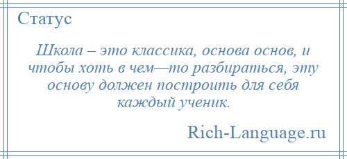 
    Школа – это классика, основа основ, и чтобы хоть в чем—то разбираться, эту основу должен построить для себя каждый ученик.