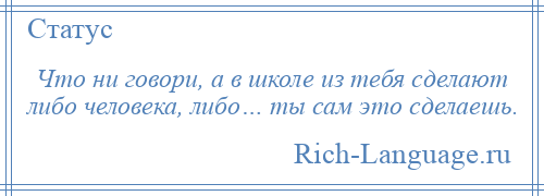 
    Что ни говори, а в школе из тебя сделают либо человека, либо… ты сам это сделаешь.