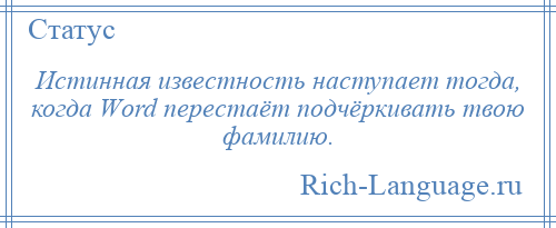 
    Истинная известность наступает тогда, когда Wоrd перестаёт подчёркивать твою фамилию.