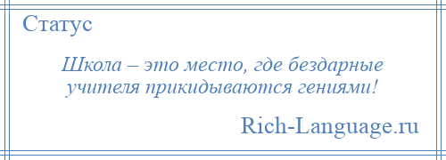 
    Школа – это место, где бездарные учителя прикидываются гениями!