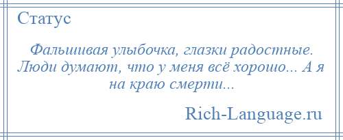 
    Фальшивая улыбочка, глазки радостные. Люди думают, что у меня всё хорошо... А я на краю смерти...