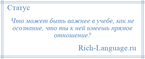 
    Что может быть важнее в учебе, как не осознание, что ты к ней имеешь прямое отношение?