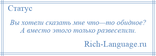 
    Вы хотели сказать мне что—то обидное? А вместо этого только развеселили.