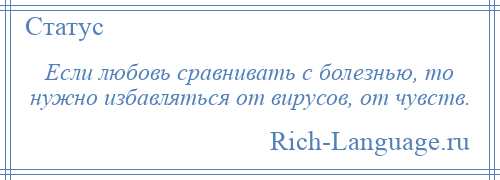 
    Если любовь сравнивать с болезнью, то нужно избавляться от вирусов, от чувств.