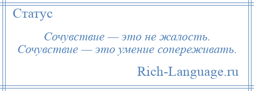 
    Сочувствие — это не жалость. Сочувствие — это умение сопереживать.