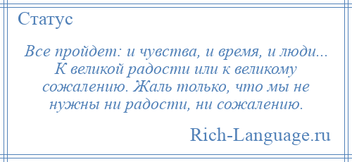 
    Все пройдет: и чувства, и время, и люди... К великой радости или к великому сожалению. Жаль только, что мы не нужны ни радости, ни сожалению.