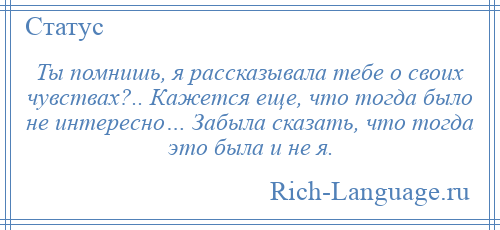 
    Ты помнишь, я рассказывала тебе о своих чувствах?.. Кажется еще, что тогда было не интересно… Забыла сказать, что тогда это была и не я.