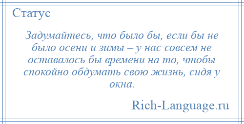 
    Задумайтесь, что было бы, если бы не было осени и зимы – у нас совсем не оставалось бы времени на то, чтобы спокойно обдумать свою жизнь, сидя у окна.