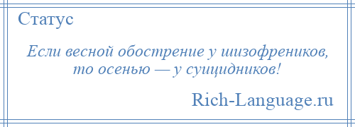 
    Если весной обострение у шизофреников, то осенью — у суицидников!