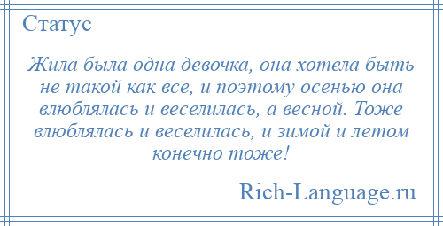 
    Жила была одна девочка, она хотела быть не такой как все, и поэтому осенью она влюблялась и веселилась, а весной. Тоже влюблялась и веселилась, и зимой и летом конечно тоже!