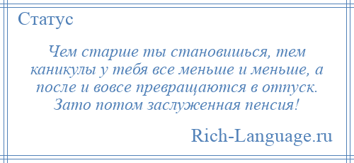 
    Чем старше ты становишься, тем каникулы у тебя все меньше и меньше, а после и вовсе превращаются в отпуск. Зато потом заслуженная пенсия!