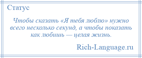 
    Чтобы сказать «Я тебя люблю» нужно всего несколько секунд, а чтобы показать как любишь — целая жизнь.